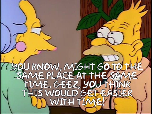 Grandpa Simpson saying "You know might go to the same place at the same time...Geez, you think this would get easier with time!" to Beatrice