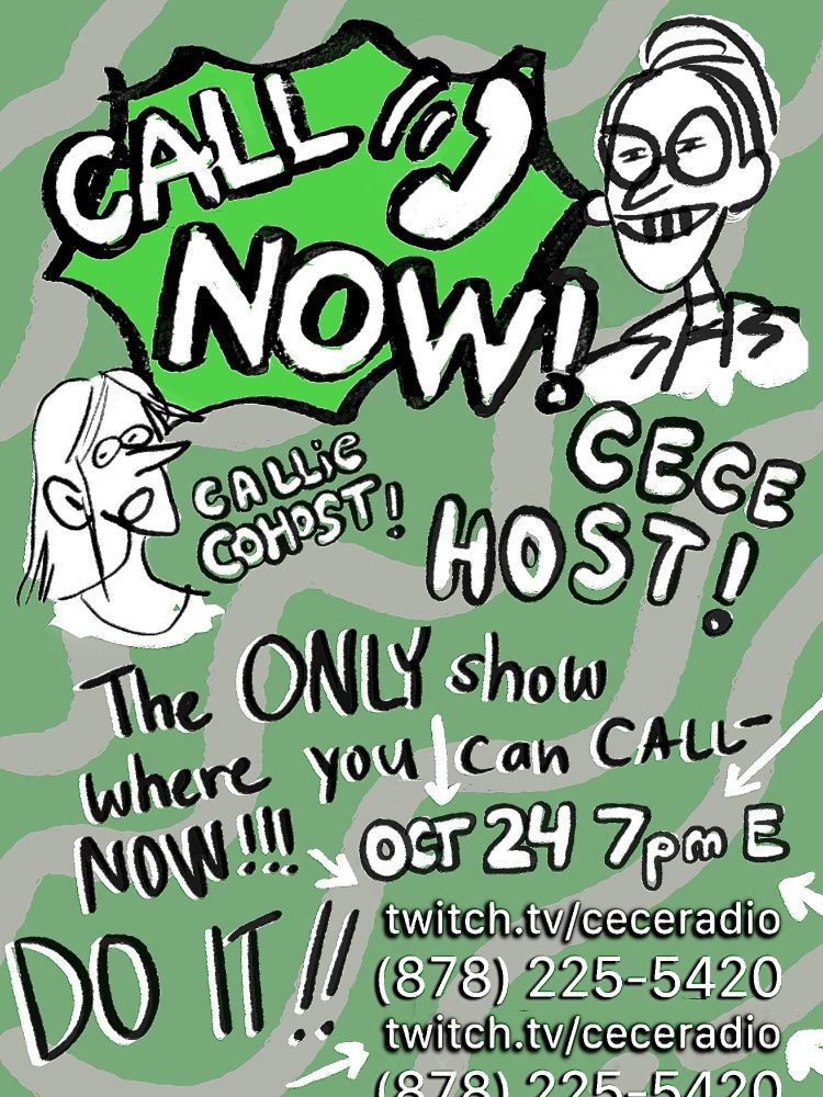 CALL NOW!

CECE HOST
CALLIE COHOST
The ONLY show where you can CALL NOW!!!
OCT 24 7PM EASTERN
DO IT!
twitch.tv/ceceradio
878-225-5420