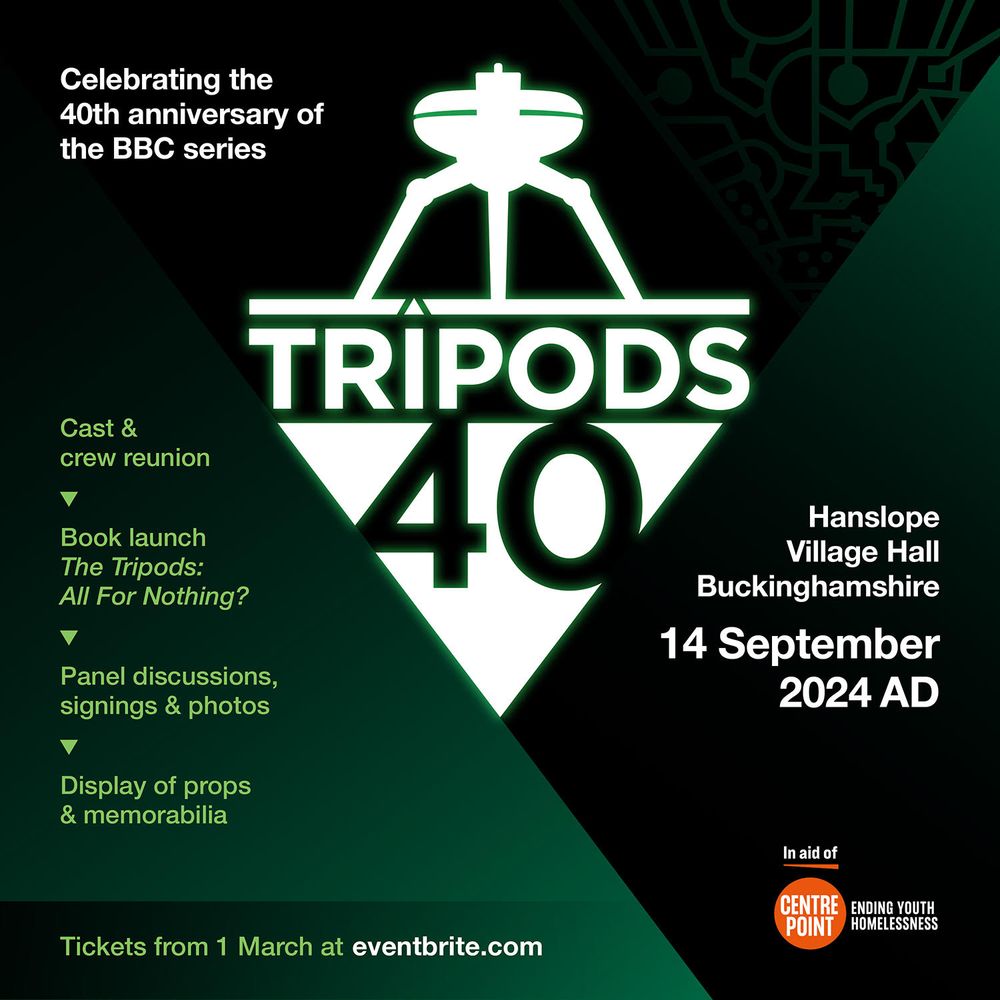 Tripods 40 logo - the outline of a three-legged, alien machine from the TV series The Tripods in silhouette against a green background. 

Other text:
Cast and crew reunion, book launch: The Tripods - All for Nothing?, Panel discussions, signings & photos, display of props and memorabilia. 

Tickets on sale 1st March at Eventbrite.com

Hanslope Village Hall, Buckinghamshire 14th September 2024AD

In aid of Centre Point - ending youth homelessness