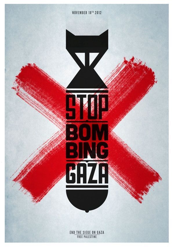A poster from November 18th 2012.
Image of black bomb on grey background, the tail of the bomb is at the top of the image. The body of the bomb is formed with the words 'stop bombing gaza'
End the siege on Gaza. Free Palestine.
There is a red cross in brushstroke over the bomb.