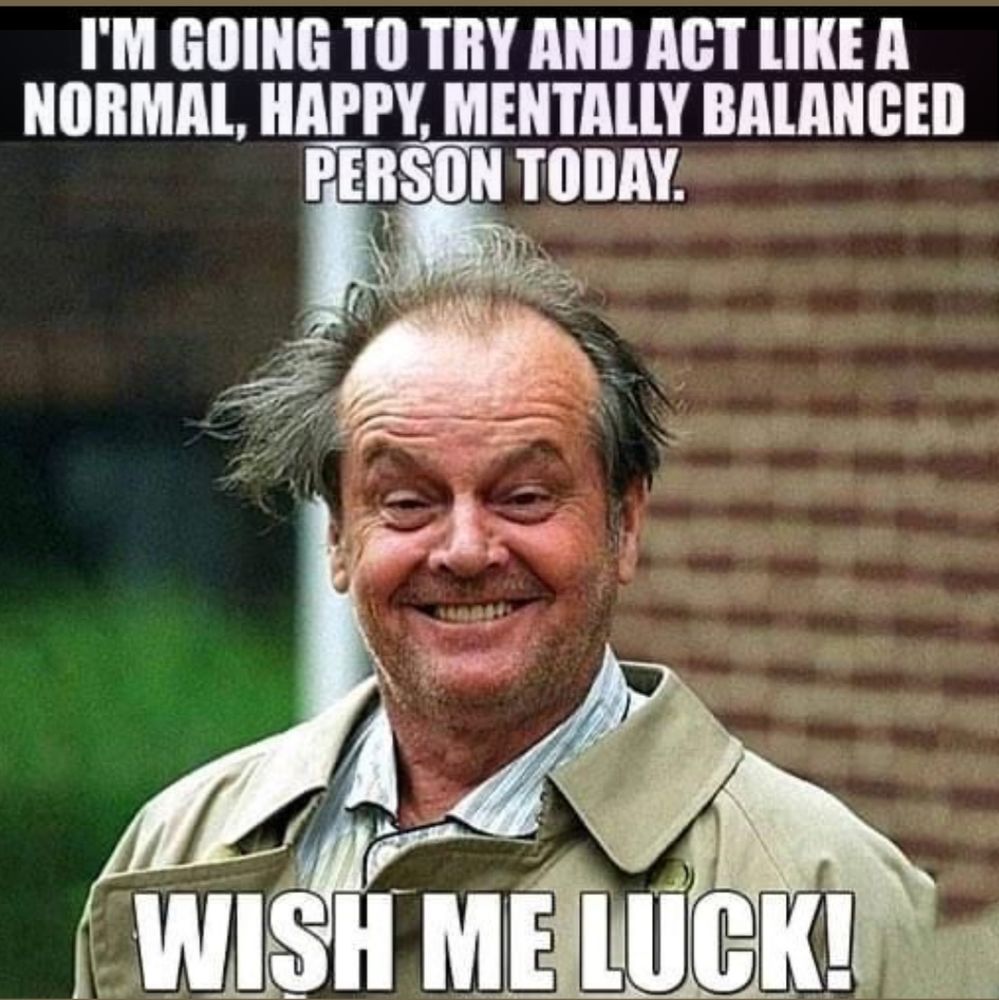 Meme
Jack Nicholson looking crazy, hair everywhere, big smile. It says "I'm going to try and act like a normal, happy, mentally balanced person today. Wish me luck!"
