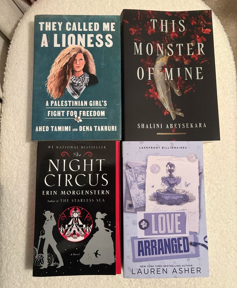 They Called Me A Lioness by Ahmed Tamimi and Dena Takrubi

This Monster of Mine by Shalini Abeysekara

Night Circus by Erin Morgenstern

Love Arranged by Lauren Asher