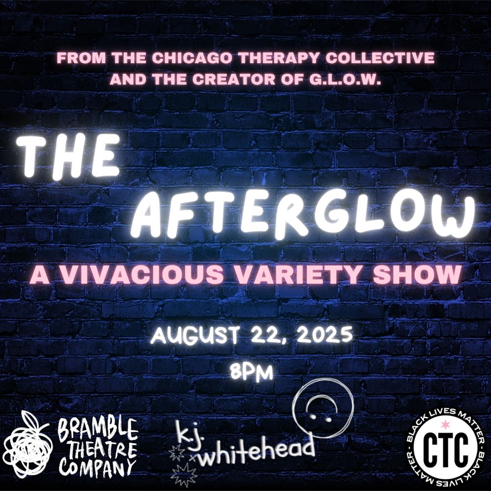 A blue brick background with pink and white lettering that says:

From the Chicago Therapy Collective and the Creator of G.L.O.W. 

The Afterglow (A Vivacious Variety Show)

August 22, 2025 8pm

With Bramble Theatre Company, KJ Whitehead and CTC logos at the bottom
