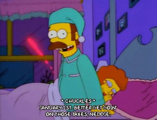 Ned Flanders wakes up - chuckles - says “January 1st. Better get goin’ on those taxes, Neddie”