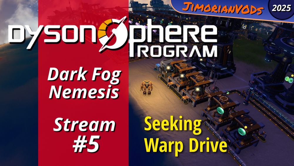 Thumbnail image for YouTube. Elements are screenshot from game Dyson Sphere Program, logo for the game over a red stripe down middle of left half of screenshot. New element is "JimorianVODs" logo in upper right with year of original stream included. Rest of text: Dark Fog Nemesis, Stream #5, Seeking Warp Drive.