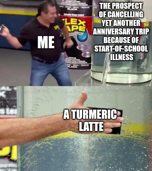 The oft-used meme of a man joyously slapping duct tape on a gushing water leak. The man is me. The gushing water leak is "the prospect of cancelling yet another anniversary trip because of start-of-school illness". The duct tape is "a turmeric latte".