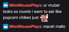 A screenshot of twitch chat "MimiMousePlays: ur vtuber looks so roumb i want to eat like popcorn chiken just (squirrel eating emoji) 
MimiMousePlays: marsh mallo"