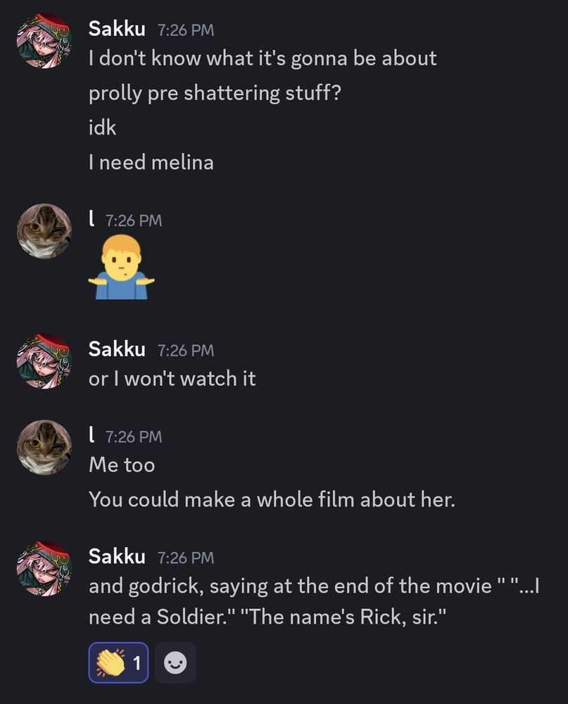 Sakku:
I don't know what it's gonna be about
prolly pre shattering stuff?
Idk I need melina

l:
Me too
You could make a whole film about her.

Sakku: 
and godrick, saying at the end of the movie, "...I need a Soldier." "The name's Rick, sir."