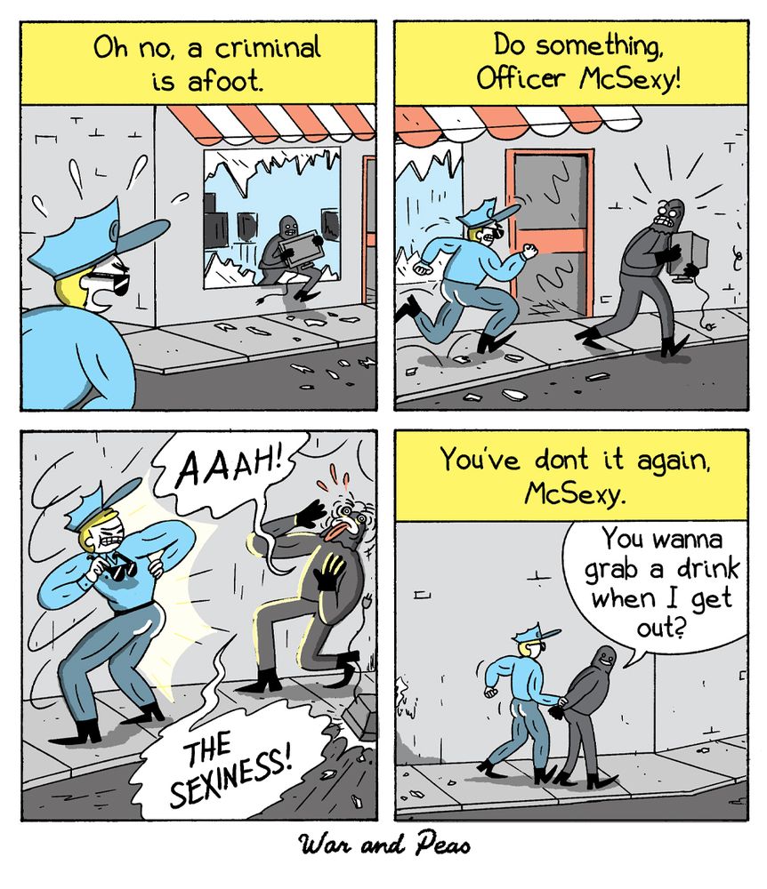 Comic by War and Peas. Panel 1: A police officer in a blue uniform notices a thief running out of a shop carrying a stolen monitor. The caption reads, "Oh no, a criminal is afoot." Panel 2: The officer charges toward the thief while someone off-screen yells, "Do something, Officer McSexy!" Panel 3: The thief shields his eyes and screams, "AAAH! THE SEXINESS!" as the officer strikes a heroic pose and presents his butt. Panel 4: The officer handcuffs the thief, who casually asks, "You wanna grab a drink when I get out?" The caption reads, "You've done it again, McSexy."