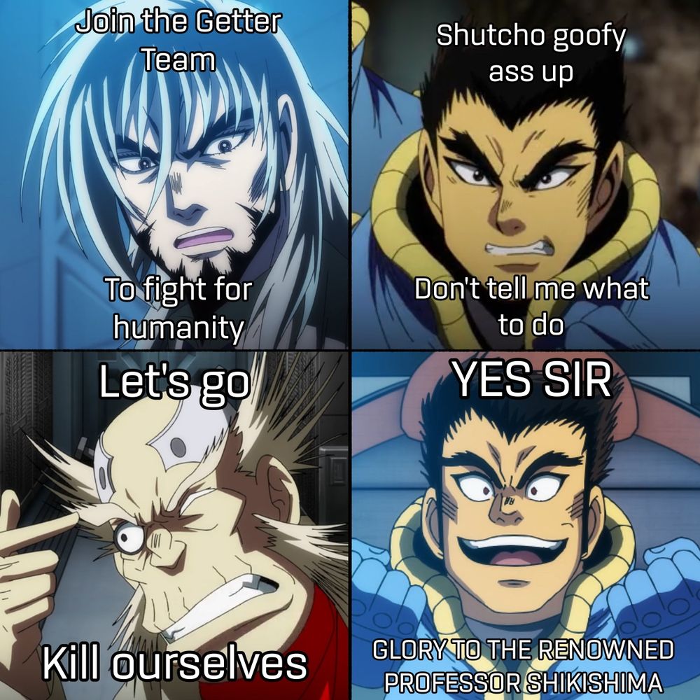 hayato jin: Join the Getter Team to fight for humanity
takuma: Shutcho goofy ass up. Don't tell me what to do
shikishima: Let's go kill ourselves
takuma: YES SIR!!! GLORY TO THE RENOWNED PROFESSOR SHIKISHIMA