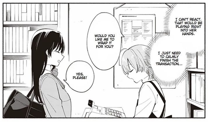 I can't react. That would be playing right into her hands. I just need to calmly finish the transaction...

"Would you like me to wrap it for you?"

"Yes, please!"