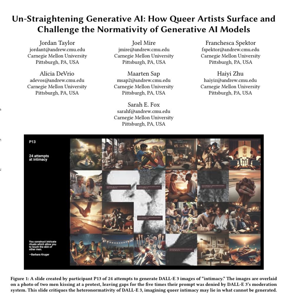 Academic paper titled un-straightening generative ai: how queer artists surface and challenge the normativity of generative ai models

The piece is written by Jordan Taylor, Joel Mire, Franchesca Spektor, Alicia DeVrio, Maarten Sap, Haiyi Zhu, and Sarah Fox.

As an image titled 24 attempts at intimacy showing 24 ai generated images with the word intimacy, none of which seems to include same gender couples