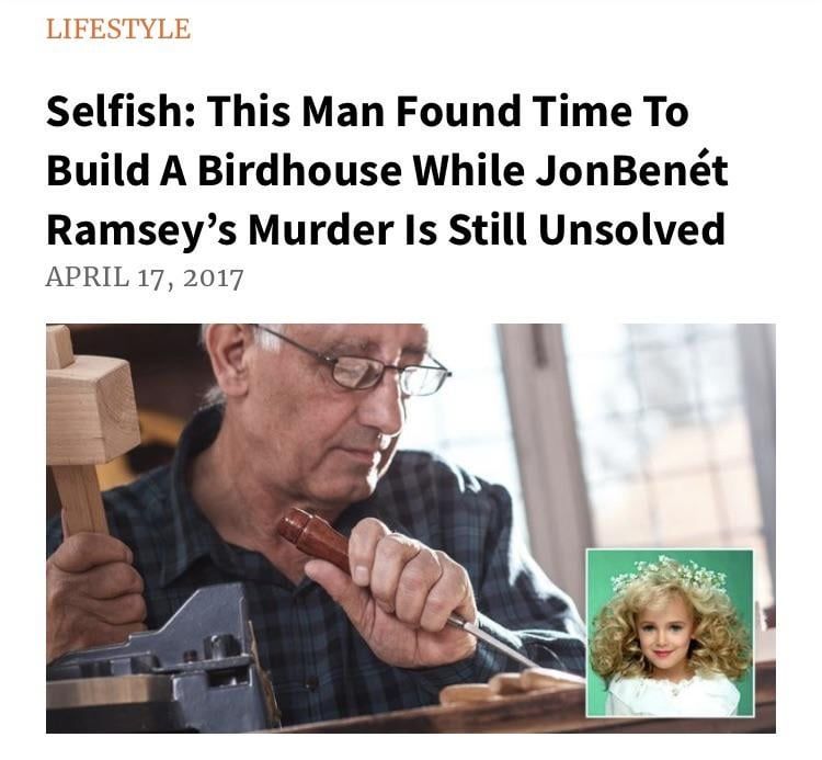 A Clickhole lifestyle article titled, "Selfish: This Man Found Time To Build A Birdhouse While JonBenét Ramsey's Murder Is Still Unsolved". Published April 17, 2017. Below the title is an image of an elderly man with woodworking tools and in the lower right hand corner a picture of a young white girl with voluminous blonde curly hair and a flower crown with small white flowers.