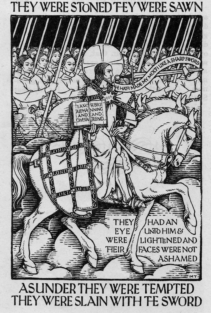 art from Martin Travers. It shows King Jesus Christ on a horse holding a book that says I am the beginning and the end. 

From near his mouth a ribbon says "HE HATH MADE MY MOUTH LIKE A SHARP SWORD" 

by the horse's front legs it says "They had an eye unto him and were lightened and their faced were not ashamed"

On the very top it says "They were stoned, they were sawn" and on the bottom it says "Asunder they were tempted, they were slain with the sword" a reference to Hebrews discussing examples of the great cloud of witnesses who are the saints