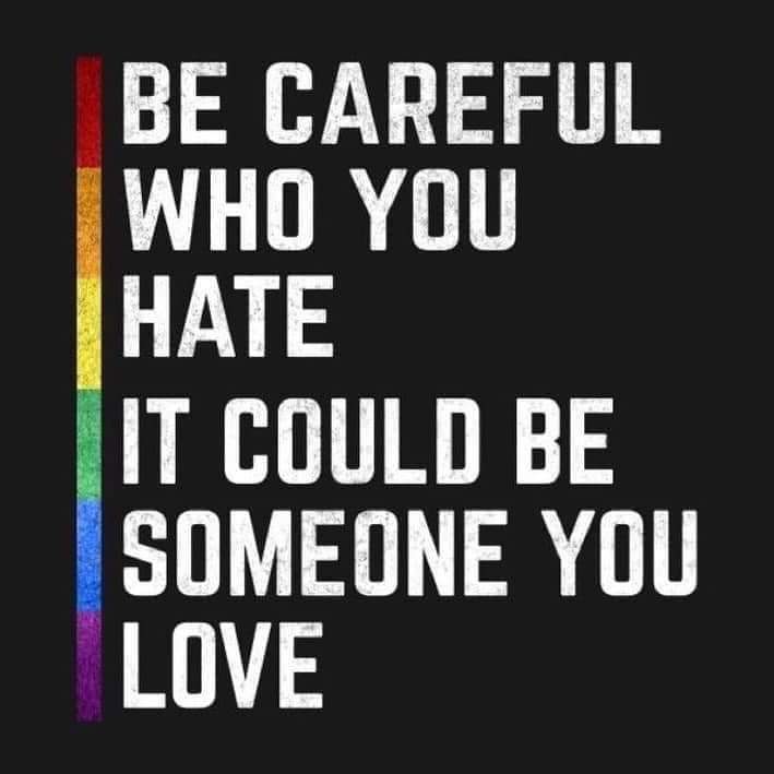Rainbow colors with white text against a black background. Be careful who you hate. It could be someone you love. 