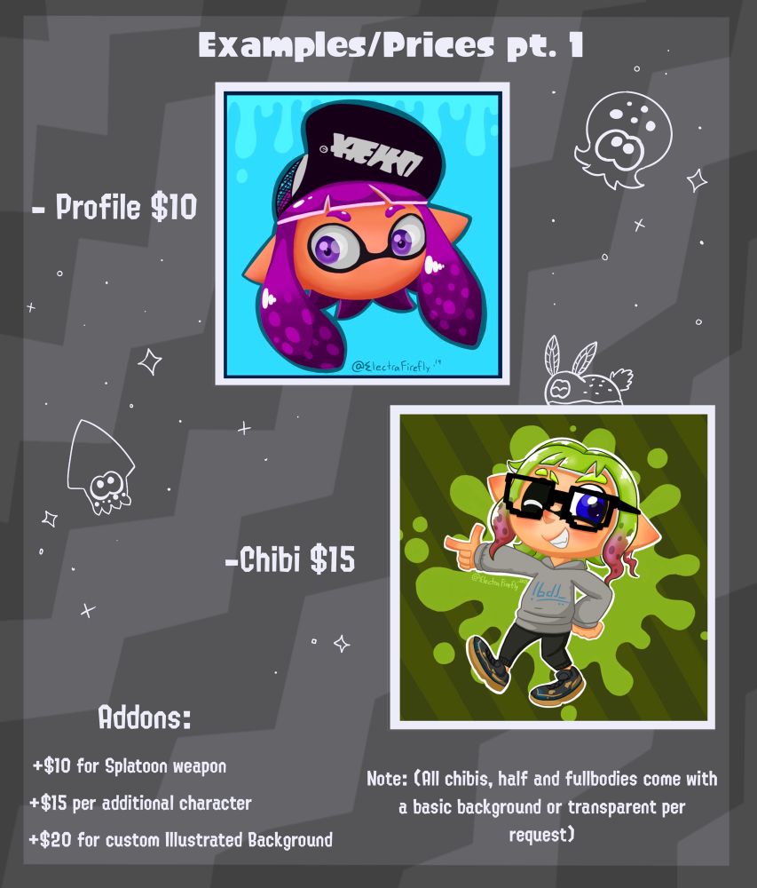 Examples and Prices pt 1

-Profile $10
-Chibi $15

Addons:
+$10 for Splatoon weapon
+$15 per additional character
+$20 for custom Illustrated Background (base is $20 but might be more depending on the amount of detailing)