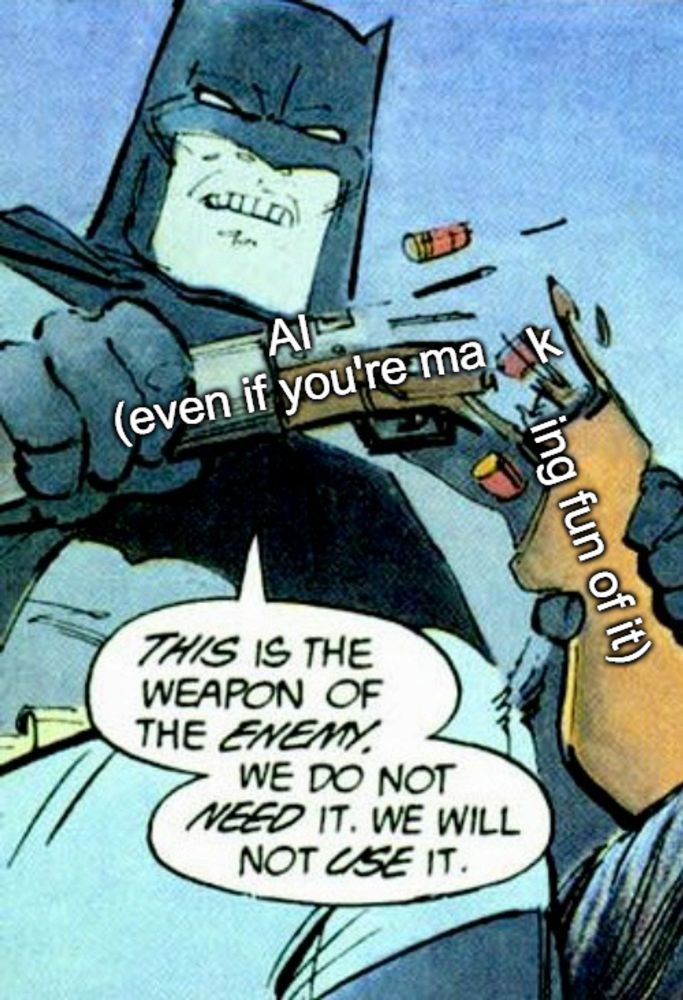 The Batman "This is the weapon of the enemy.  We do not need it.  We will not use it." meme, but the firearm he is snapping in two is labeled "AI (even if you're making fun of it)"