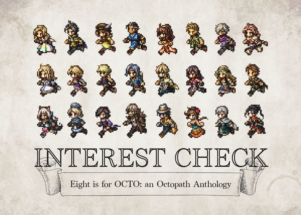 Graphic showing 24 sprites from the Octopath Traveler series. Each pixel sprite is in the part of the run cycle in which the traveler's right arm is swinging out and left foot is stepping forward. The travelers run 8 across and in 3 rows down, and include the 8 protagonist from Octopath Traveler, the initial 8 five-star travelers from Octopath Traveler: Champions of the Continent, and the 8 protagonists from Octopath Traveler 2 in that order from top to bottom. Underneath the sprites reads "Interest Check" in all caps in an outline of a serif font, and below that reads "Eight is for OCTO: an Octopath Anthology" bordered by line art of an unraveled scroll.