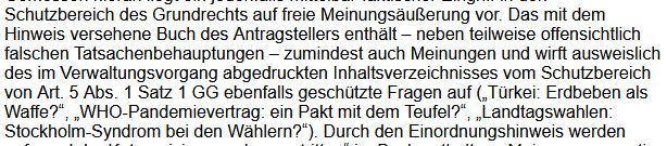 Screenshot:
Das mit dem Hinweis versehene Buch des Antragstellers enthält – neben teilweise offensichtlich falschen Tatsachenbehauptungen zumindest auch Meinungen und wirft ausweislich des im Verwaltungsvorgang abgedruckten Inhaltsverzeichnisses vom Schutzbereich von Art. 5 Abs. 1 Satz 1 GG ebenfalls geschützte Fragen auf („Türkei: Erdbeben als Waffe?“, „WHO-Pandemievertrag: ein Pakt mit dem Teufel?“, „Landtagswahlen: Stockholm-Syndrom bei den Wählern?“).