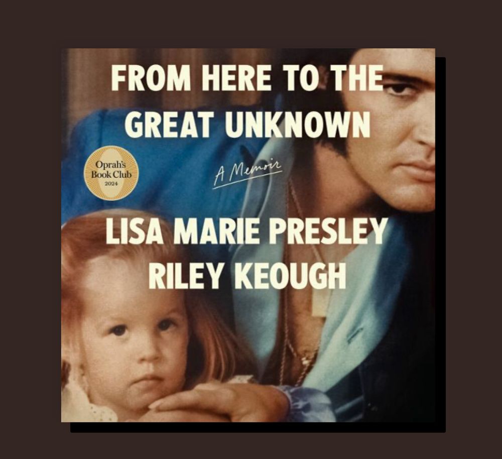 FROM HERE TO THE GREAT UNKNOWN
Oprah's
Book Club
2024
A memoir
LISA MARIE PRESLEY
RILEY KEOUGH