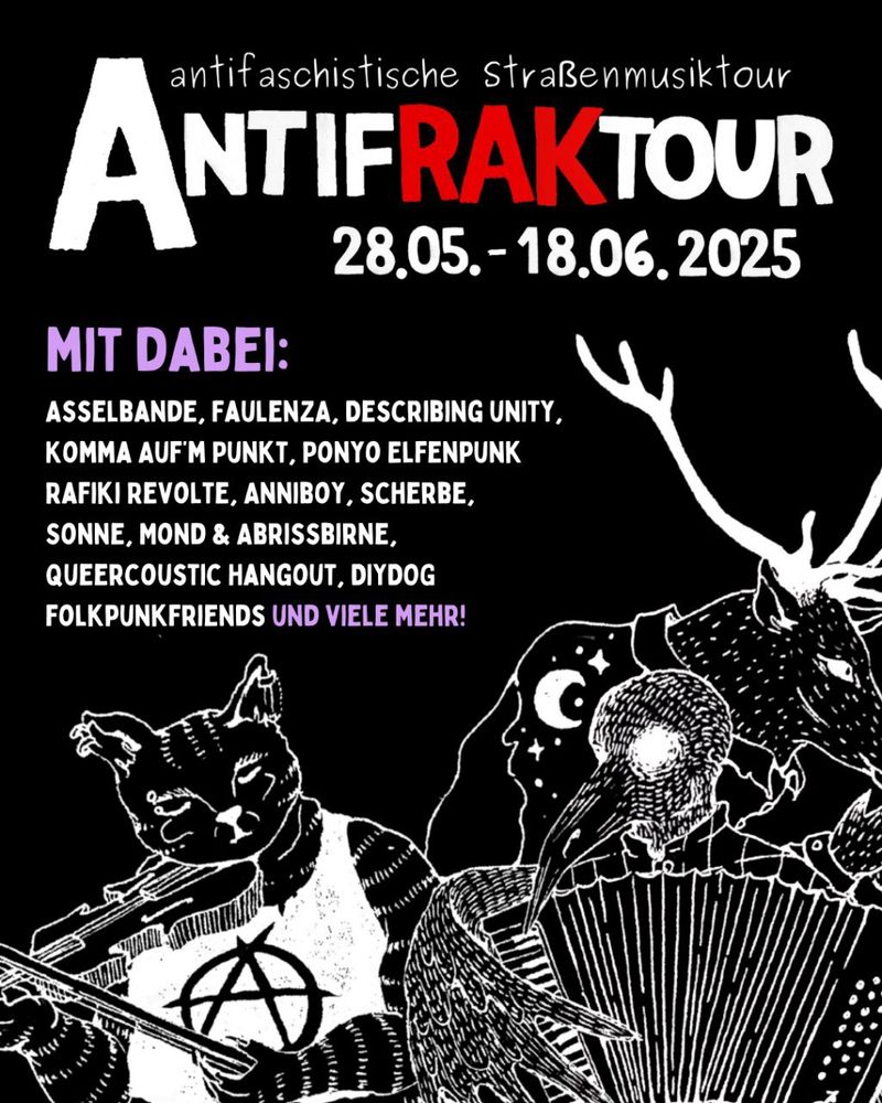 Oben steht in großen Buchstaben: Antifaschistische Straßenmusiktour 28. 5. bis 18.6. 

Darunter steht:  mit dabei sind Asselbande, FaulenzA, Describing Unity, Komma aufm Punkt, Ponyo Elfenpunk, Rafiki Revolte, Anniboy, Scherbe, Sonne Mond und Abrissbirne, Queercoustic Hangout, Diydog Folkpunkfriends und viele mehr! 

Am unteren Bildrand sind 3 gezeichnete Fabelwesen mit Musik instrumenten auszumachen: eine Art humanoide Wildkatze mit Geige, Vogelwesen mit Akkordeon und ein Elch mit Flöte 