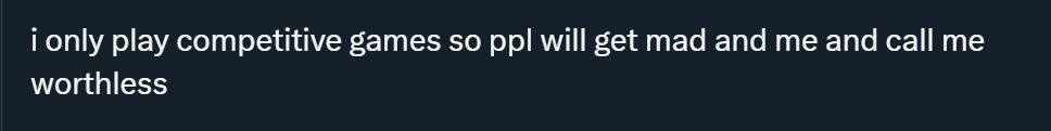 i only play competitive games so ppl will get mad and me and call me worthless