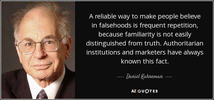 A reliable way to make people believe in falsehoods is frequent repetition, because familiarity is not easily distinguished from truth. Authoritarian institutions and marketers have always known this fact.

Daniel Kahneman