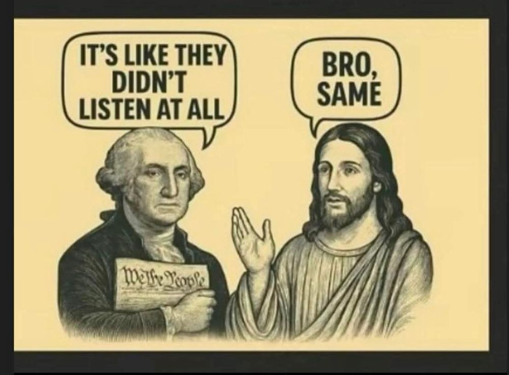 George Washington and Jesus are next to each other. GW says "It's like they didn't listen at all" and Jesus responds, "bro, same"