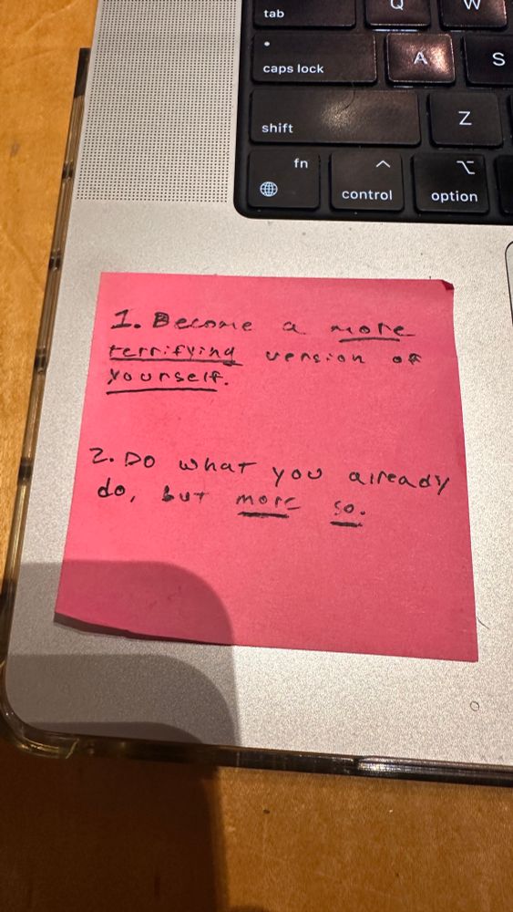 1. become a more terrifying version of yourself 

2. do what you already do, but more so 