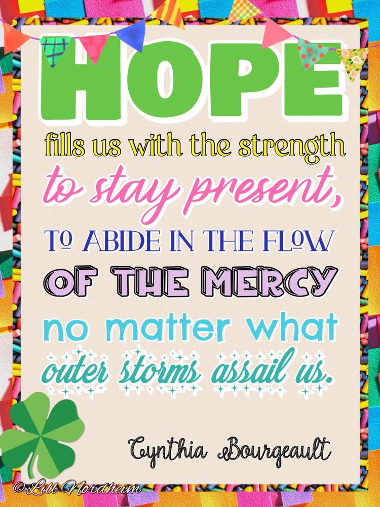 HOPE fills us with the strength to stay present, to abide in the flow of the mercy no matter what outer storms assail us. Cynthia Bourgeault