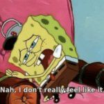 SpongeBob saying ‘nah I don’t really feel like it’