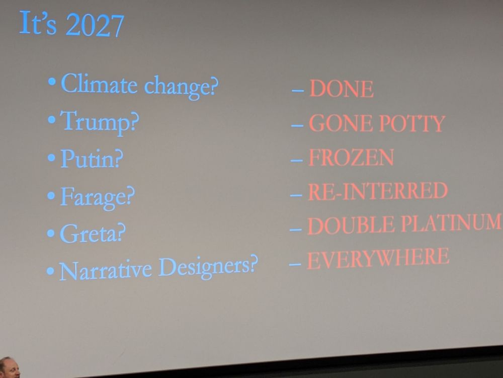 Presentation slide, Jon Ingold's head barely visible

"It's 2027
*Climate change? -DONE
*Trump? -GONE POTTY
*Putin? -FROZEN
*Farage? RE-INTERRED
*Greta? -DOUBLE PLATINUM
*Narrative Designers? -EVERYWHERE"