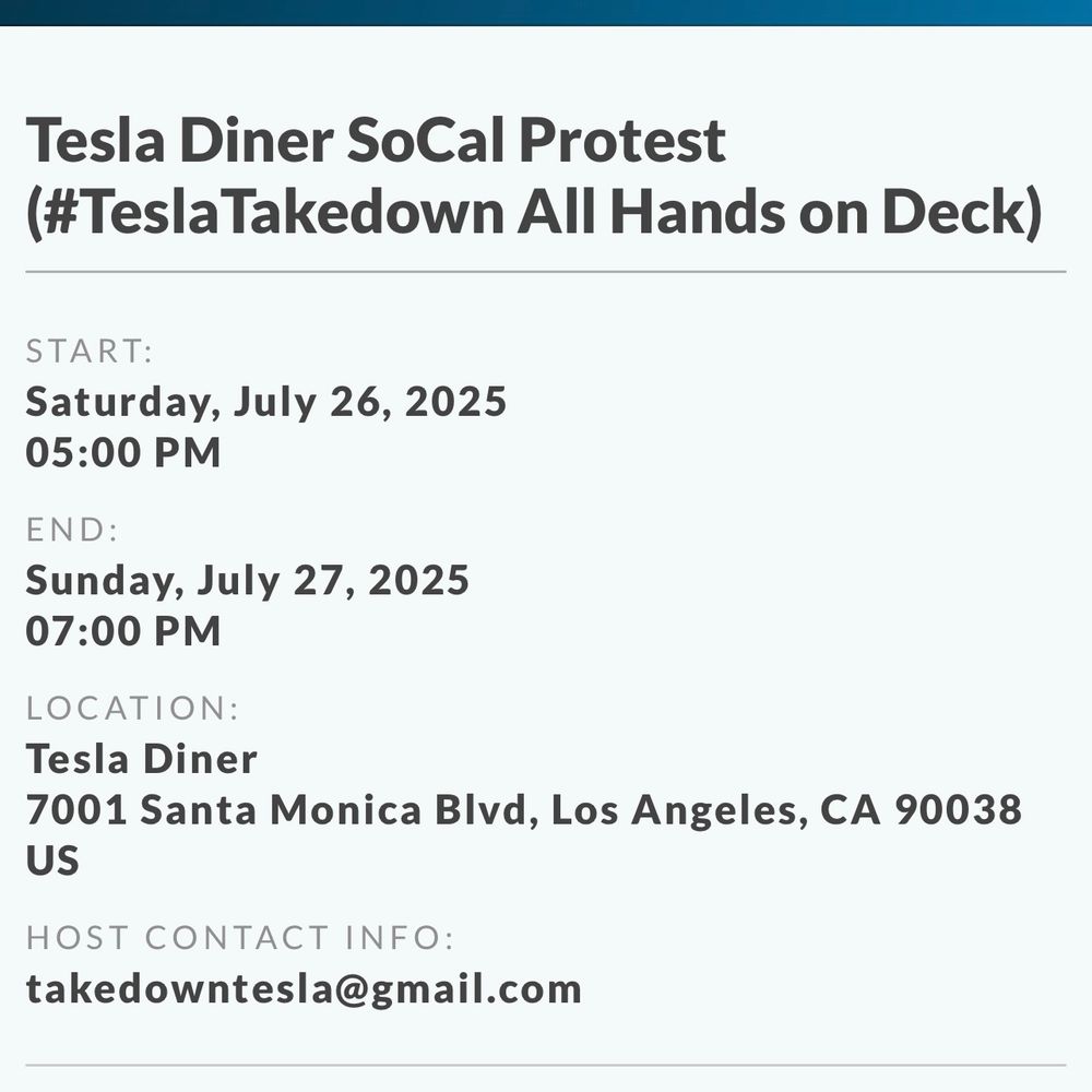 Tesla Diner SoCal Protest (#TeslaTakedown All Hands on Deck)

START:
Saturday, July 26, 2025
•
05:00 PM
END:
Sunday, July 27, 2025
•
07:00 PM
LOCATION:
Tesla Diner
•
7001 Santa Monica Blvd, Los Angeles, CA 90038 US
HOST CONTACT INFO:
takedowntesla@gmail.com