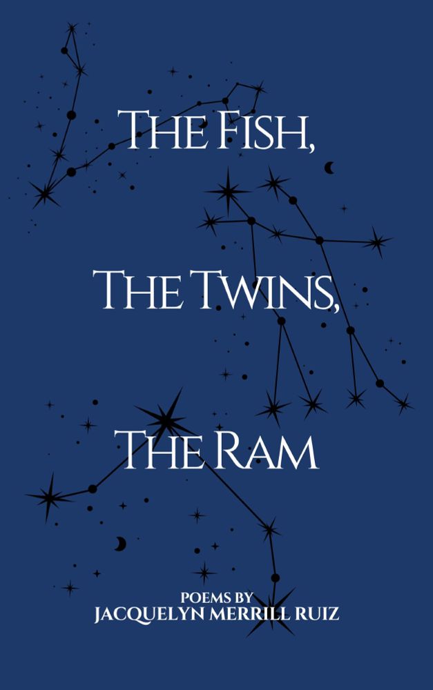 A midnight blue book cover covered in the black constellations of Pisces, Gemini, and Aries. The title and author name are in white serif font and says "The Fish, The Twins, The Ram, poems by Jacquelyn Merrill Ruiz"
