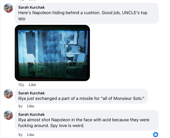 Three more comments.

One: "Here's Napoleon hiding behind a cushion. Good job, UNCLE's top spy" accompanied by a screen cap of that happening. It's the way children hide once they've graduated from covering their eyes.

Two: "Illya just exchanged part of a missile for 'all of Monsieur Solo.'"

Three: "Illya almost shot Napoleon in the face with acid because they were fucking around. Spy love is weird."