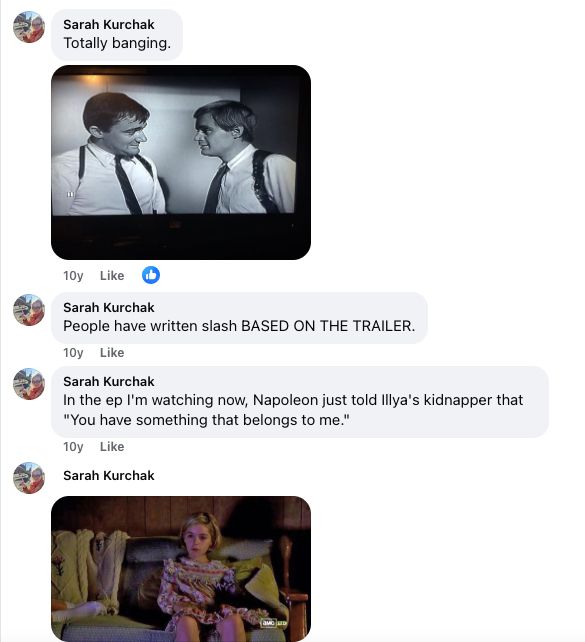 Four more comments from me to my own facebook post.

The first one features real Napoleon and Illya sharing a look. I have written "Totally banging."

Second comment: "People have written slash BASED ON THE TRAILER."

Third Comment: "In the ep I'm watching now, Napoleon just told Illya's kidnapper that 'you have something that belongs to me.'"

The fourth comment is just a screen cap of Sally Draper, uh, discovering Illya Kuryakin in Mad Men