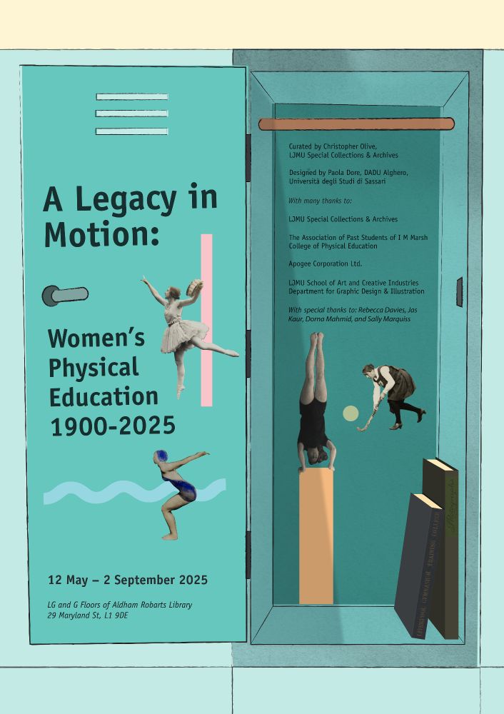 Poster for A Legacy in Motion: Women's Physical Education 1900-2025. The poster displays an open locker, with the exhibition title on the open locker door with the dates 12 May - 2 September 2025 as well as the address, and inside the locker is another panel of text reading: 'Curated by Christopher Olive, LJMU Special Collections & Archives
Designed by Paola Dore, [affiliation]
With many thanks to
LJMU Special Collections & Archives
The Association of Past Students of I M Marsh College of Physical Education
Apogee Corporation Ltd.
LJMU School of Art and Creative Industries Department for Graphic Design & Illustration
With special thanks to: Rebecca Davies, Jas Kaur, Dorna Mahmid, and Sally Marquiss.'
The design also features some cut out pictures of women doing sports from original photographs in the archive along various geometric shapes.