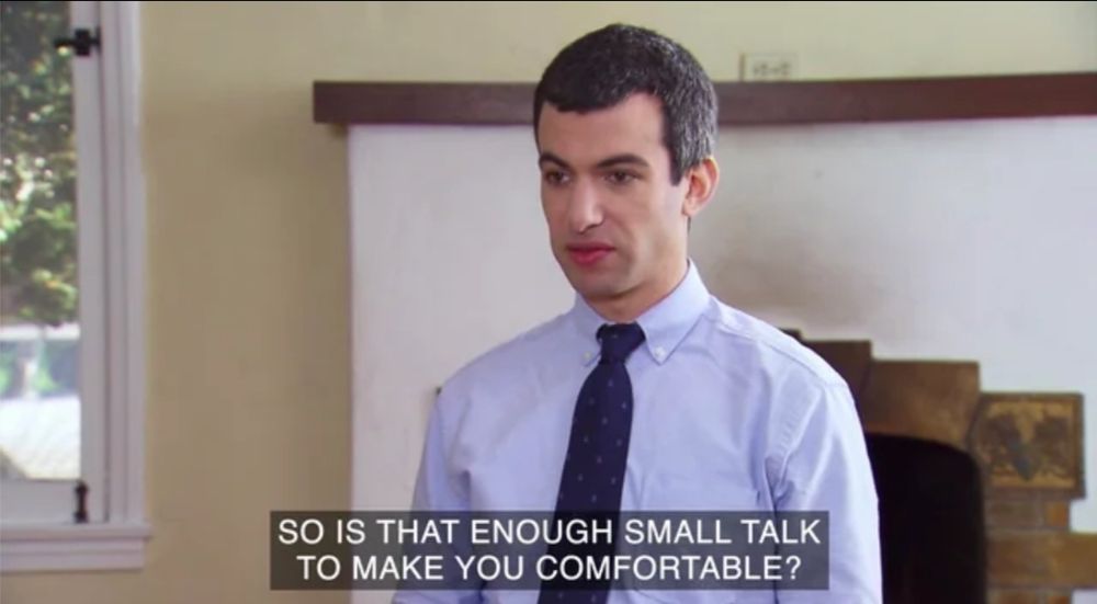 Nathan Fielder asking, "So is that enough snall talk to make you comfortable?"