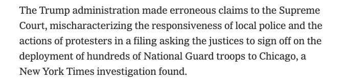 The Trump administration made erroneous claims to the Supreme Court, mischaracterizing the responsiveness of local police and the actions of protesters in a filing asking the justices to sign off on the deployment of hundreds of National Guard troops to Chicago, a New York Times investigation found.
