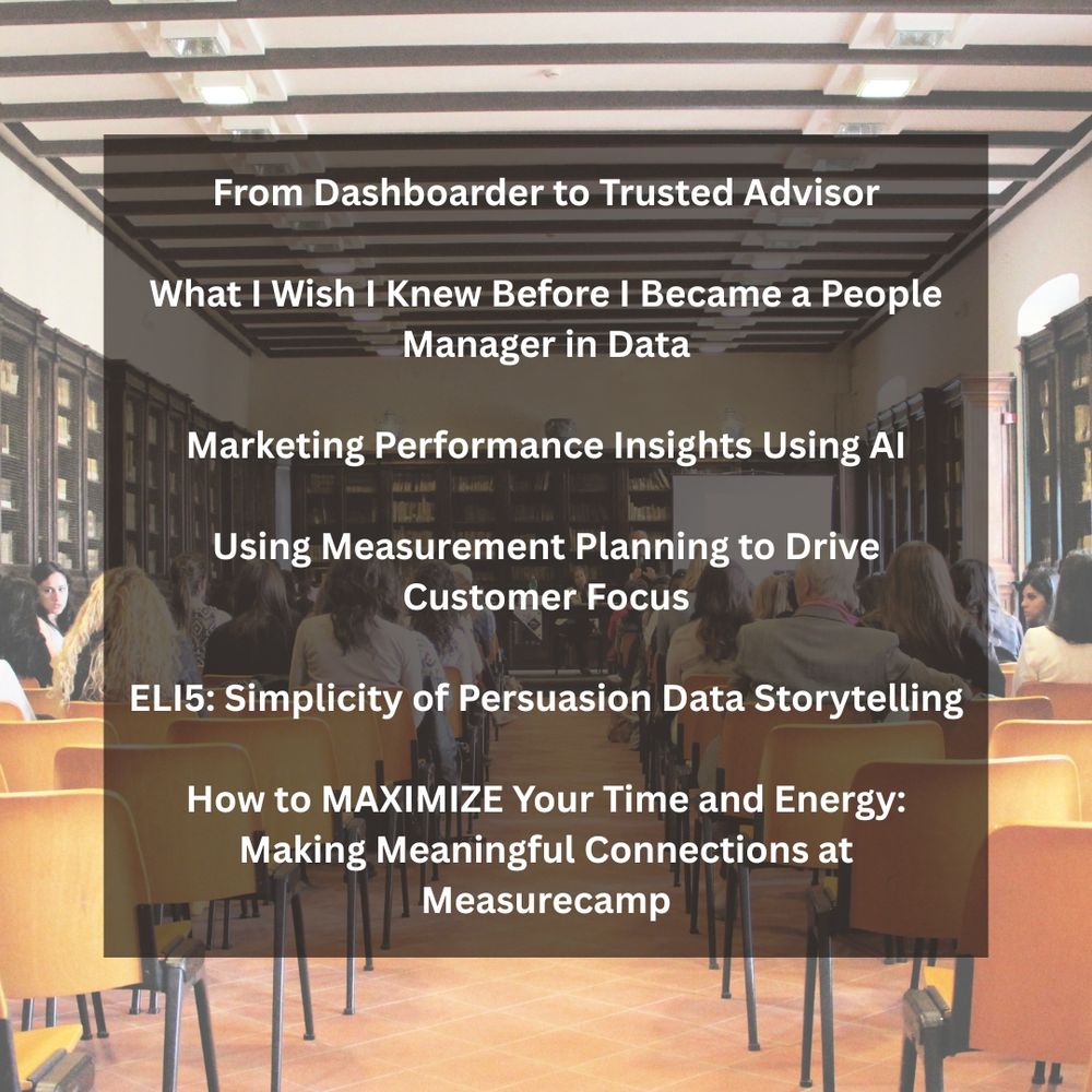 From Dashboarder to Trusted Advisor

What I Wish I Knew Before I Became a People Manager in Data

Marketing Performance Insights Using AI

Using Measurement Planning to Drive Customer Focus

ELI5: Simplicity of Persuasion Data Storytelling

How to MAXIMIZE Your Time and Energy: Making Meaningful Connections at Measurecamp