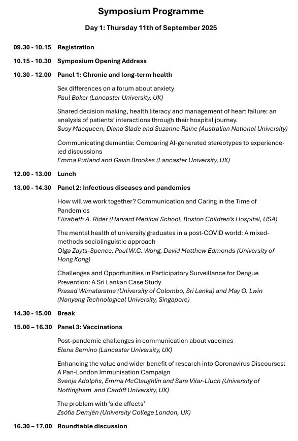 Image shows day 1 of the programme, which can be read in full as a PDF at https://ic4ch.wordpress.com/activities/ 

Day 1: Thursday 11th of September 2025

09.30 - 10.15 	Registration
10.15 - 10.30 	Symposium Opening Address
10.30 - 12.00 	Panel 1: Chronic and long-term health 
12.00 - 13.00 	Lunch
13.00 - 14.30 	Panel 2: Infectious diseases and pandemics
How will we work together? Communication and Caring in the Time of Pandemics 
14.30 - 15.00 	Break
15.00 – 16.30 	Panel 3: Vaccinations
16.30 – 17.00 	Roundtable discussion
