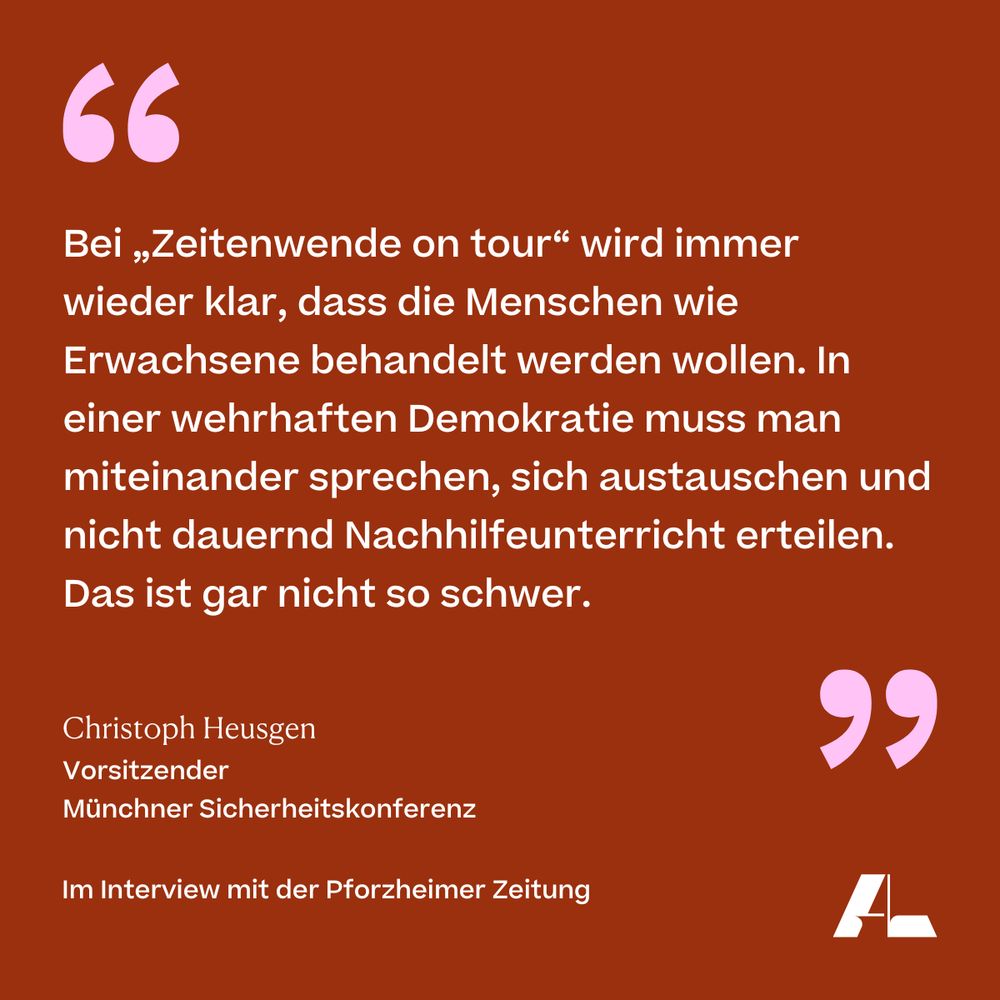 Bei "Zeitenwende on tour" wird immer wieder klar, dass die Menschen wie Erwachsene behandelt werden wollen. In einer wehrhaften Demokratie muss man miteinander sprechen, sich austauschen und nicht dauernd Nachhilfeunterricht erteilen. Das ist gar nicht so schwer.