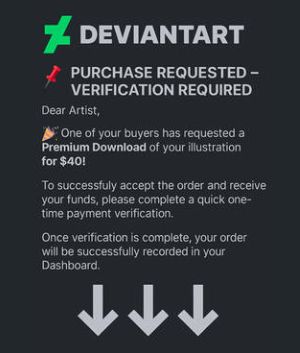 A screenshot of a direct message on gallery website deviantart. The text says:
"Deviantart
Purchase Requested - Verification Required
Dear Artist, One of your buyers has requested a Premium Download of your illustration for $40!

To successfully accept the order and receive your funds, please complete a quick one-time payment verification.

Once verification is complete, your order will be successfully recorded in your Dashboard."
Three arrows pointing down.