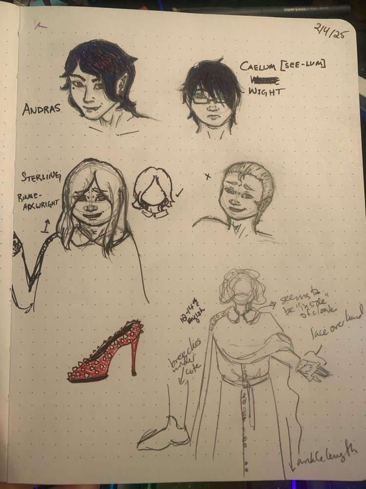 sketchbook page labeled 2/4/25; drawings include a darkhaired man's face with red eyes, pointed ears, and short but flowing black hair labeled Andras; a chubby man's face with messy dark hair covering his face, pale blue eyes and glasses labeled Caelum [See-lum] Wight; a few variations on hair styles (shoulder length, slicked back, and chin length) for a pale-haired chubby man with pale blue eyes making a condescending expression, labeled Sterling Rinne-Arkwright; a red stilleto shoe covered with spikes; and a pencil sketch of a 12-14th century englishman's attire