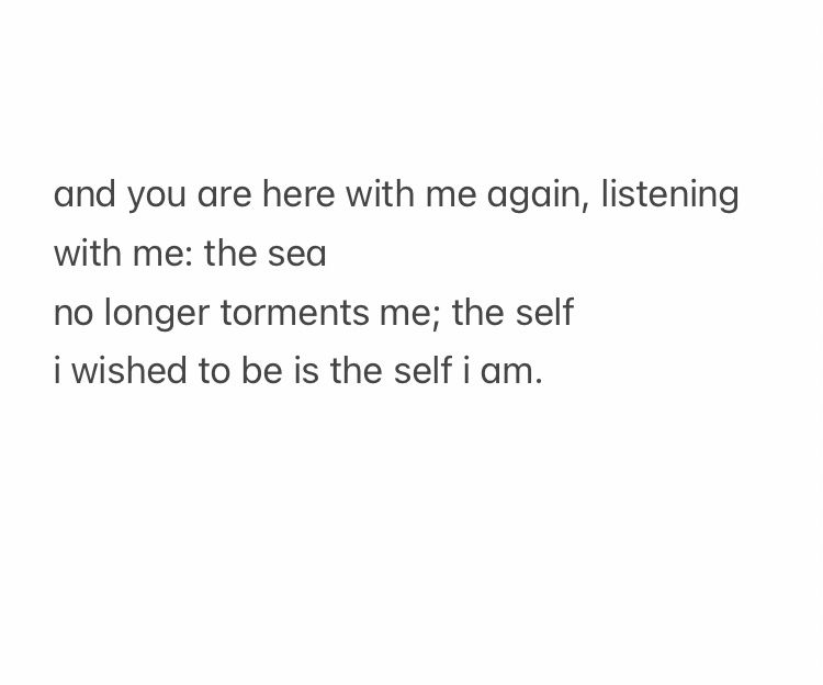 and you are here with me again, listening with me: the sea
no longer torments me; the self
i wished to be is the self i am.