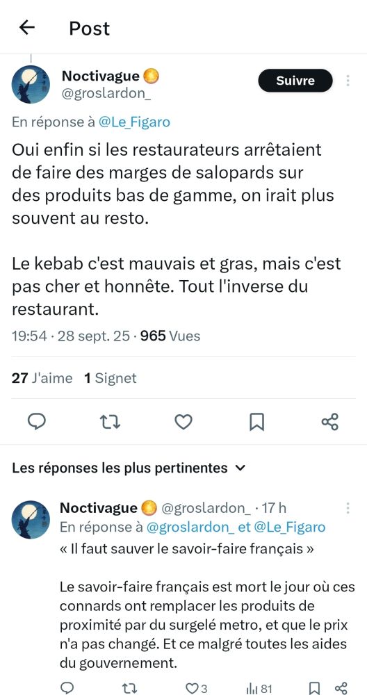 Oui enfin si les restaurateurs arrêtaient de faire des marges de salopards sur des produits bas de gamme, on irait plus souvent au resto.

Le kebab c'est mauvais et gras, mais c'est pas cher et honnête. Tout l'inverse du restaurant.

« Il faut sauver le savoir-faire français »

Le savoir-faire français est mort le jour où ces connards ont remplacer les produits de proximité par du surgelé metro, et que le prix n'a pas changé. Et ce malgré toutes les aides du gouvernement.