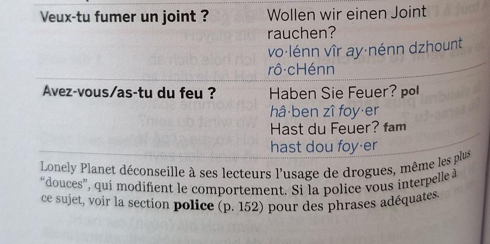 Guide Français/Allemand du Lonely Planet dans la section sur les drogues avec des phrases traduites comme "Veux-tu fumer un joint ?"

Et en note de bas de page : Lonely Planet déconseille l'usage de drogues. Si la police vous interpelle, voir la section page 152.