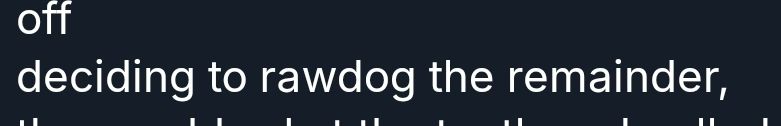 deciding to rawdog the remainder,