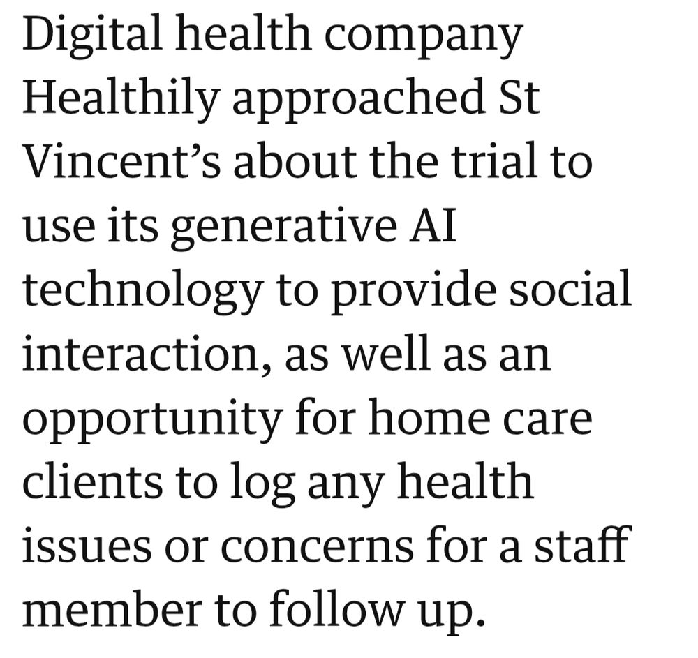 Digital health company Healthily approached St Vincent’s about the trial to use its generative AI technology to provide social interaction, as well as an opportunity for home care clients to log any health issues or concerns for a staff member to follow up.