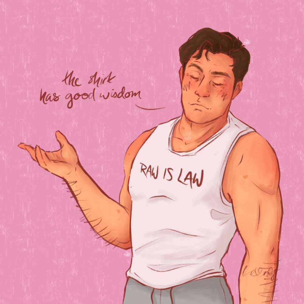 Digital drawing of Eddie Diaz. He’s wearing a white tank top with text: “RAW IS LAW.”
His eyes are closed and he’s doing a little upside frown/pout/smirk. He has one arm raised in a shrug. Text next to him reads: “the shirt has good wisdom.”